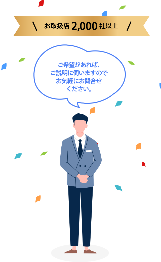 ご希望があれば、ご説明に伺いますのでお気軽にお問合せください。お取扱い店2,000社以上 